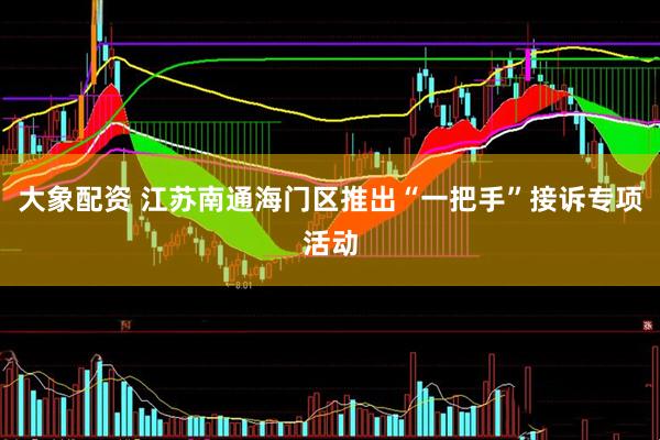 大象配资 江苏南通海门区推出“一把手”接诉专项活动