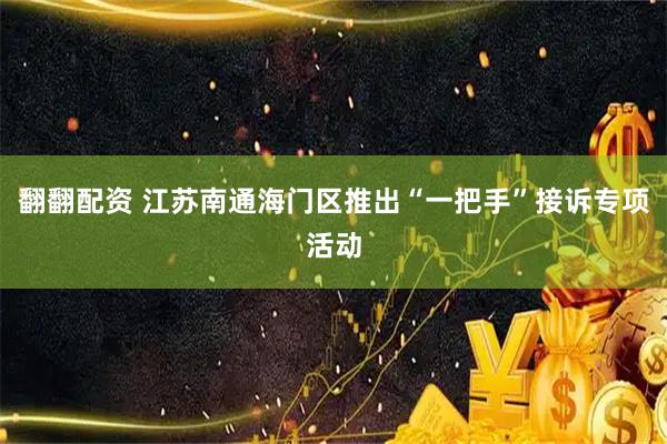 翻翻配资 江苏南通海门区推出“一把手”接诉专项活动