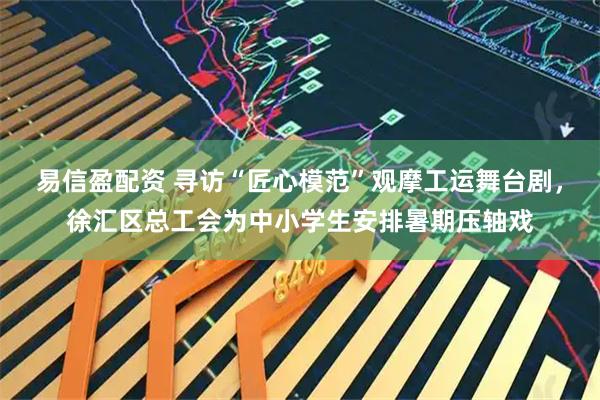 易信盈配资 寻访“匠心模范”观摩工运舞台剧，徐汇区总工会为中小学生安排暑期压轴戏
