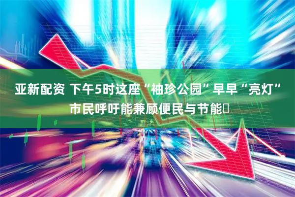 亚新配资 下午5时这座“袖珍公园”早早“亮灯” 市民呼吁能兼顾便民与节能‌