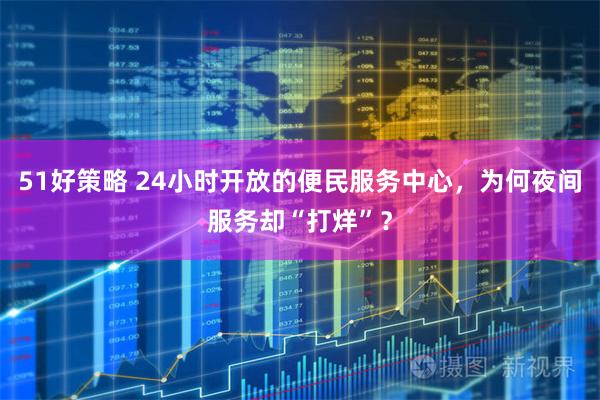 51好策略 24小时开放的便民服务中心，为何夜间服务却“打烊”？