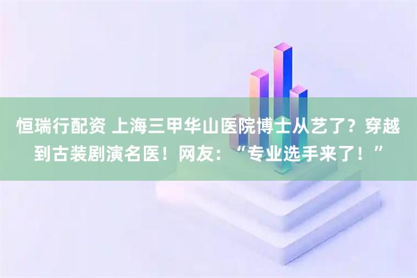恒瑞行配资 上海三甲华山医院博士从艺了？穿越到古装剧演名医！网友：“专业选手来了！”
