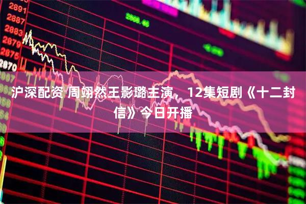 沪深配资 周翊然王影璐主演，12集短剧《十二封信》今日开播