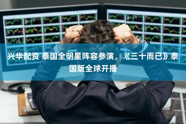兴华配资 泰国全明星阵容参演，《三十而已》泰国版全球开播