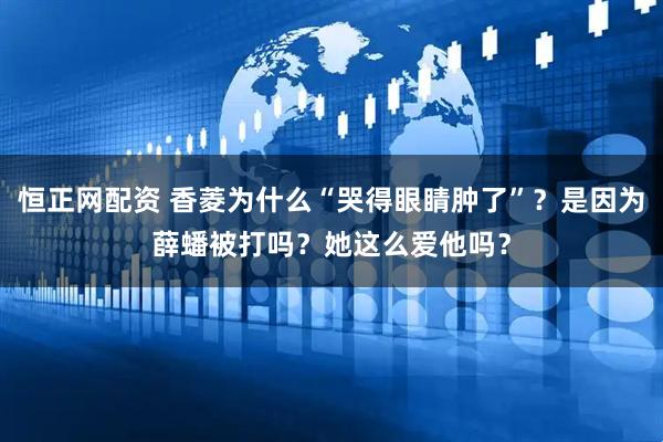 恒正网配资 香菱为什么“哭得眼睛肿了”？是因为薛蟠被打吗？她这么爱他吗？