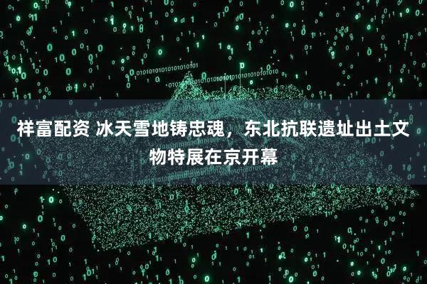 祥富配资 冰天雪地铸忠魂，东北抗联遗址出土文物特展在京开幕