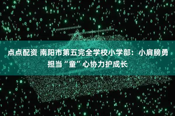 点点配资 南阳市第五完全学校小学部：小肩膀勇担当“童”心协力护成长