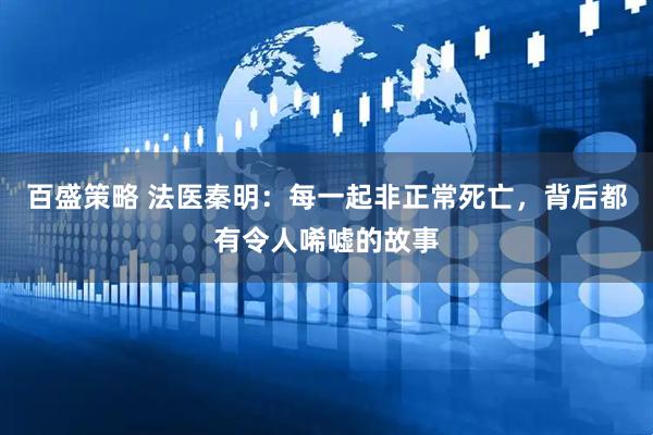 百盛策略 法医秦明：每一起非正常死亡，背后都有令人唏嘘的故事