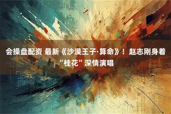 会操盘配资 最新《沙漠王子·算命》！赵志刚身着“桂花”深情演唱