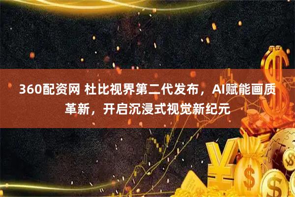 360配资网 杜比视界第二代发布，AI赋能画质革新，开启沉浸式视觉新纪元