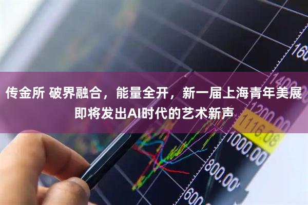 传金所 破界融合，能量全开，新一届上海青年美展即将发出AI时代的艺术新声