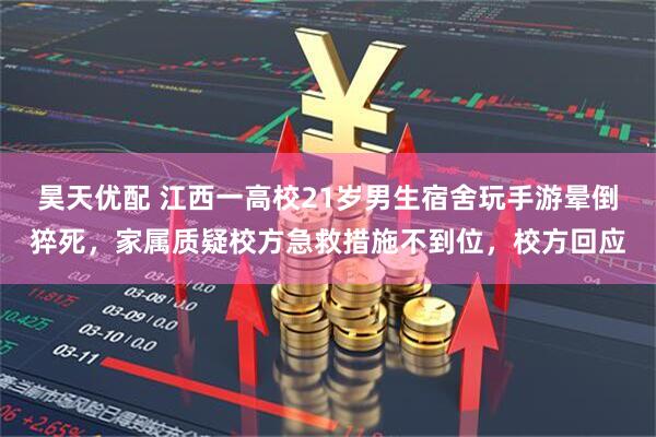 昊天优配 江西一高校21岁男生宿舍玩手游晕倒猝死，家属质疑校方急救措施不到位，校方回应