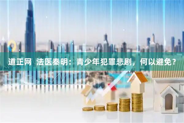 道正网  法医秦明：青少年犯罪悲剧，何以避免？