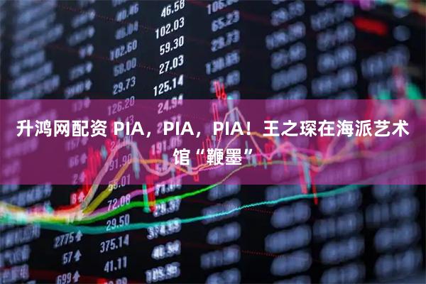 升鸿网配资 PIA，PIA，PIA！王之琛在海派艺术馆“鞭墨”