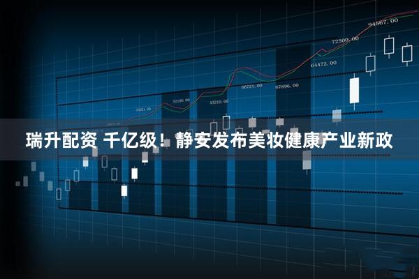 瑞升配资 千亿级！静安发布美妆健康产业新政