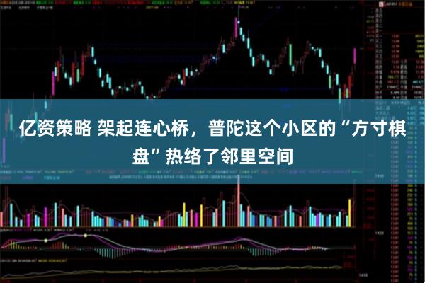 亿资策略 架起连心桥，普陀这个小区的“方寸棋盘”热络了邻里空间