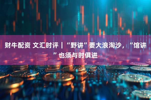 财牛配资 文汇时评｜“野讲”要大浪淘沙，“馆讲”也须与时俱进