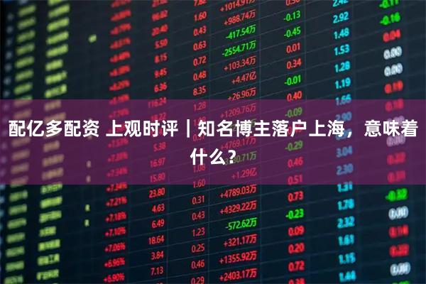 配亿多配资 上观时评｜知名博主落户上海，意味着什么？