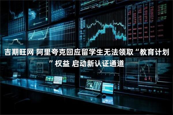 吉期旺网 阿里夸克回应留学生无法领取“教育计划”权益 启动新认证通道