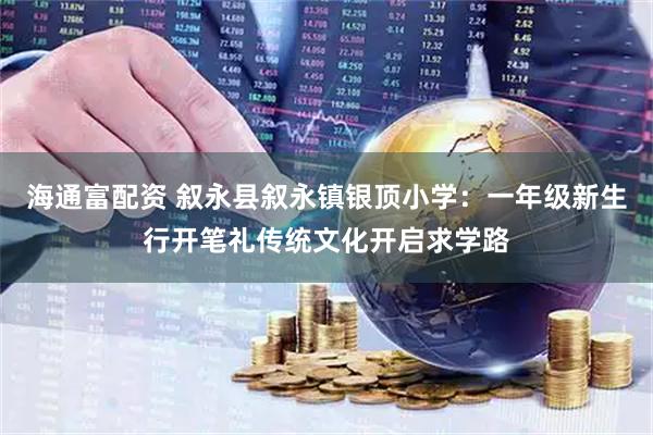 海通富配资 叙永县叙永镇银顶小学：一年级新生行开笔礼传统文化开启求学路