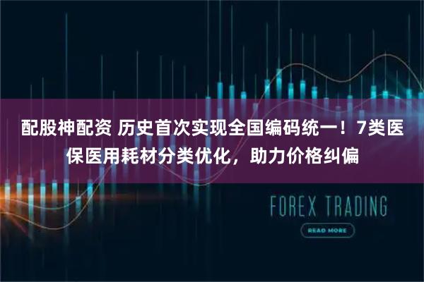 配股神配资 历史首次实现全国编码统一！7类医保医用耗材分类优化，助力价格纠偏