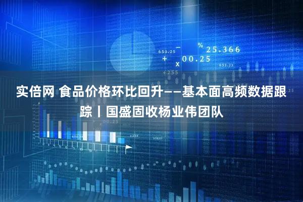 实倍网 食品价格环比回升——基本面高频数据跟踪丨国盛固收杨业伟团队
