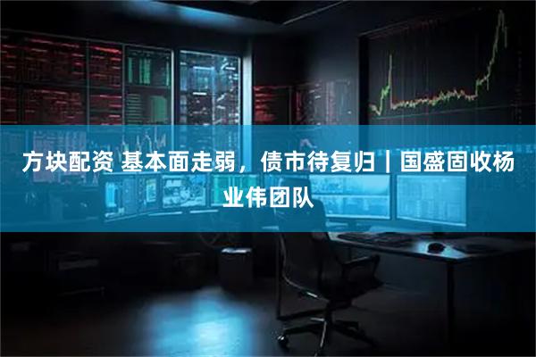 方块配资 基本面走弱，债市待复归｜国盛固收杨业伟团队