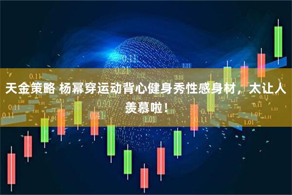天金策略 杨幂穿运动背心健身秀性感身材，太让人羡慕啦！