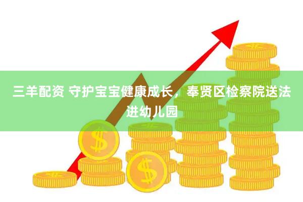 三羊配资 守护宝宝健康成长，奉贤区检察院送法进幼儿园