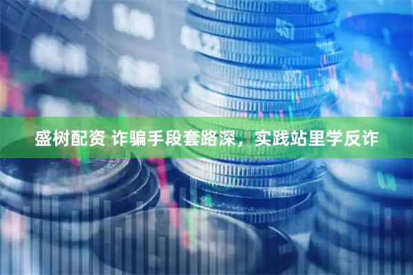 盛树配资 诈骗手段套路深，实践站里学反诈