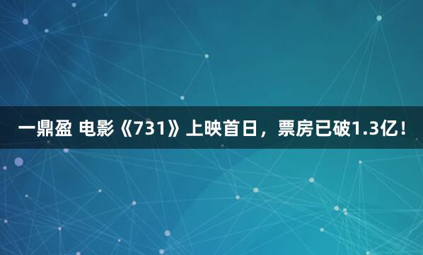 一鼎盈 电影《731》上映首日，票房已破1.3亿！