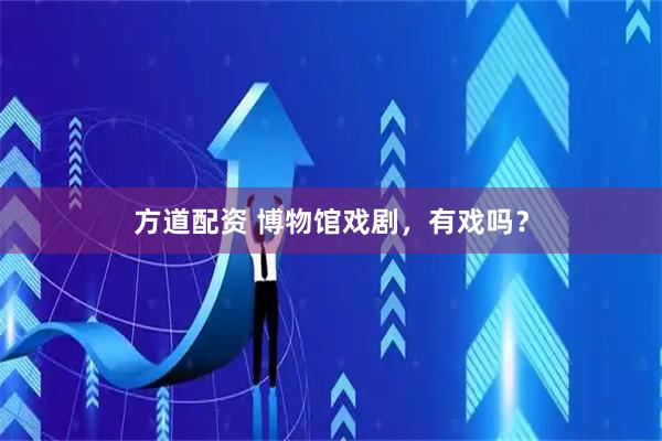 方道配资 博物馆戏剧，有戏吗？