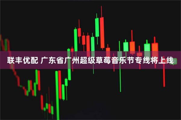 联丰优配 广东省广州超级草莓音乐节专线将上线