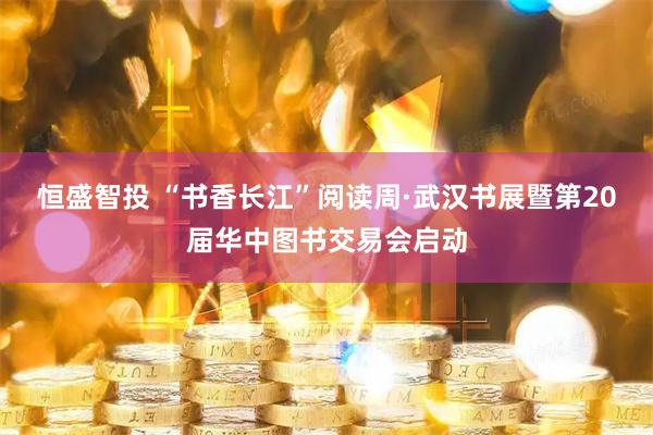 恒盛智投 “书香长江”阅读周·武汉书展暨第20届华中图书交易会启动