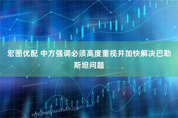 宏图优配 中方强调必须高度重视并加快解决巴勒斯坦问题