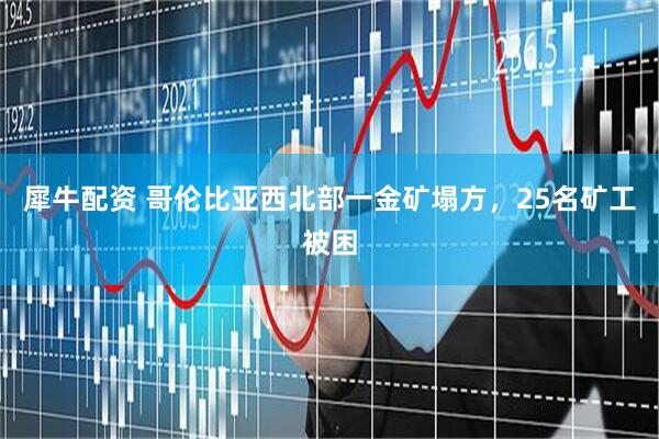 犀牛配资 哥伦比亚西北部一金矿塌方，25名矿工被困