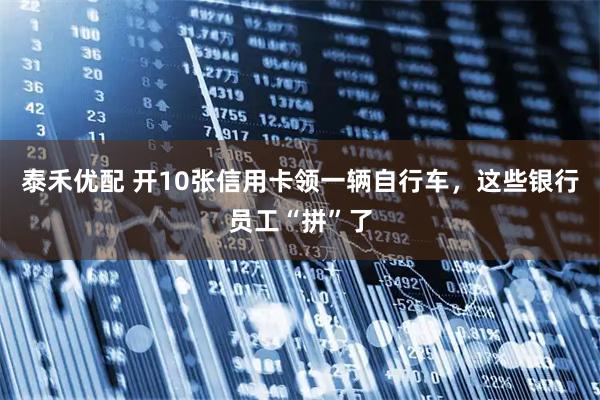 泰禾优配 开10张信用卡领一辆自行车，这些银行员工“拼”了