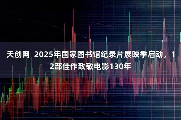 天创网  2025年国家图书馆纪录片展映季启动，12部佳作致敬电影130年