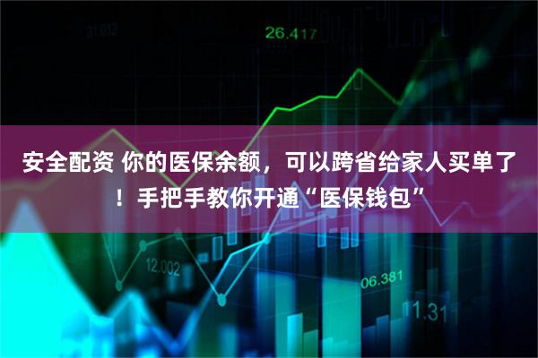 安全配资 你的医保余额，可以跨省给家人买单了！手把手教你开通“医保钱包”
