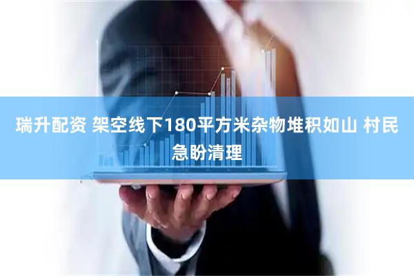 瑞升配资 架空线下180平方米杂物堆积如山 村民急盼清理