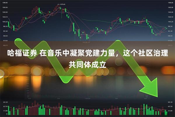 哈福证券 在音乐中凝聚党建力量，这个社区治理共同体成立