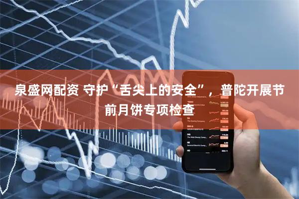 泉盛网配资 守护“舌尖上的安全”，普陀开展节前月饼专项检查