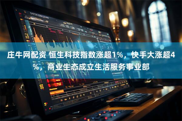 庄牛网配资 恒生科技指数涨超1%，快手大涨超4%，商业生态成立生活服务事业部