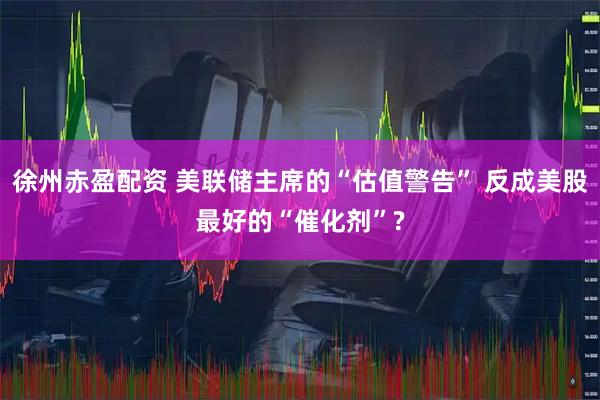 徐州赤盈配资 美联储主席的“估值警告” 反成美股最好的“催化剂”?