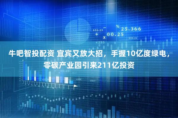 牛吧智投配资 宜宾又放大招，手握10亿度绿电，零碳产业园引来211亿投资