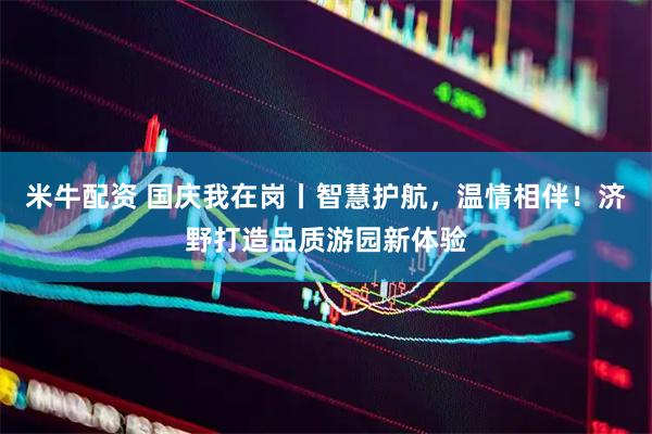 米牛配资 国庆我在岗丨智慧护航，温情相伴！济野打造品质游园新体验