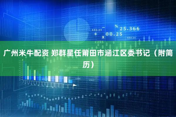 广州米牛配资 郑群星任莆田市涵江区委书记（附简历）