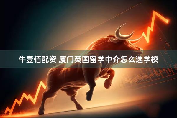 牛壹佰配资 厦门英国留学中介怎么选学校