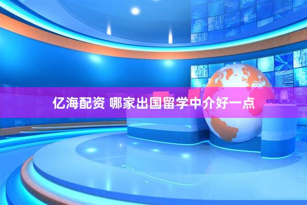 亿海配资 哪家出国留学中介好一点