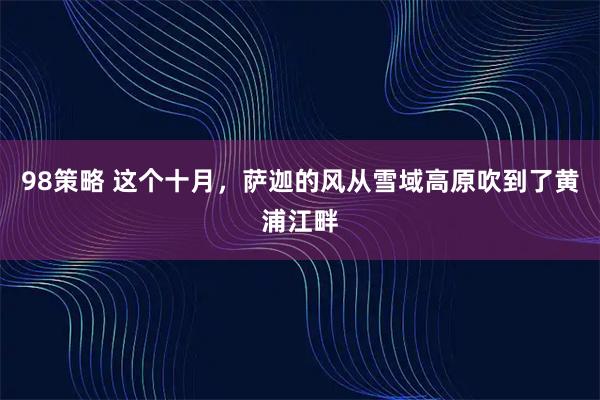 98策略 这个十月，萨迦的风从雪域高原吹到了黄浦江畔